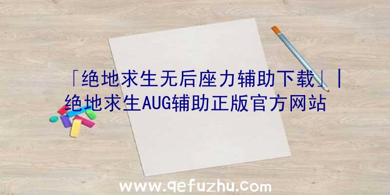 「绝地求生无后座力辅助下载」|绝地求生AUG辅助正版官方网站